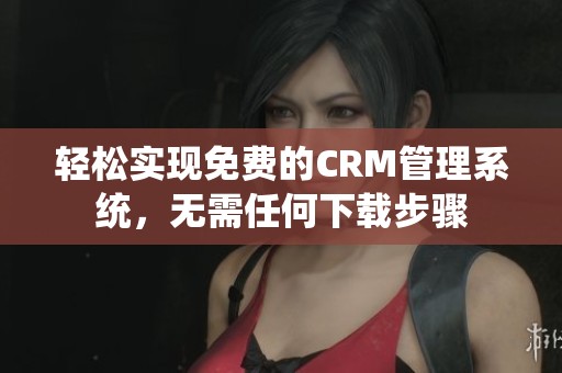 轻松实现免费的CRM管理系统，无需任何下载步骤