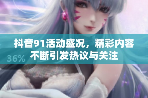 抖音91活动盛况，精彩内容不断引发热议与关注
