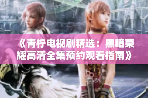《青柠电视剧精选：黑暗荣耀高清全集预约观看指南》