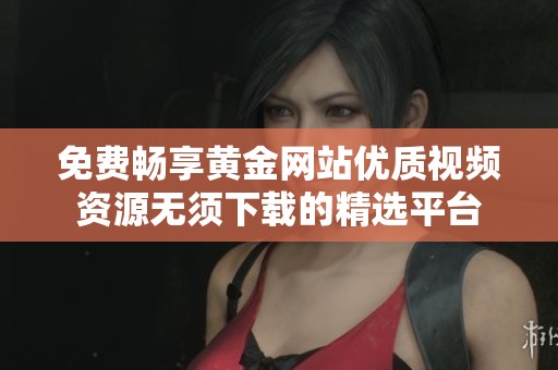 免费畅享黄金网站优质视频资源无须下载的精选平台