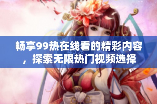 畅享99热在线看的精彩内容，探索无限热门视频选择