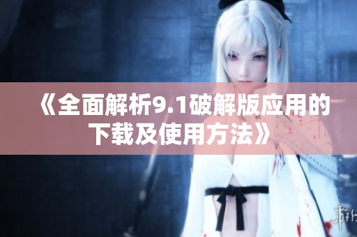 《全面解析9.1破解版应用的下载及使用方法》