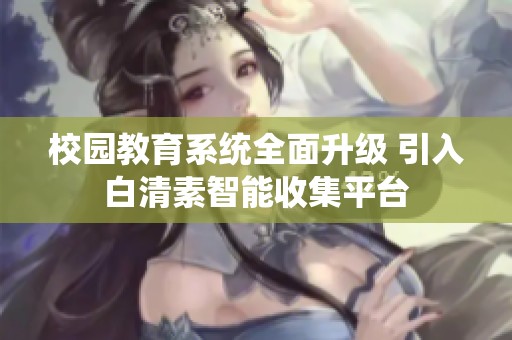 校园教育系统全面升级 引入白清素智能收集平台