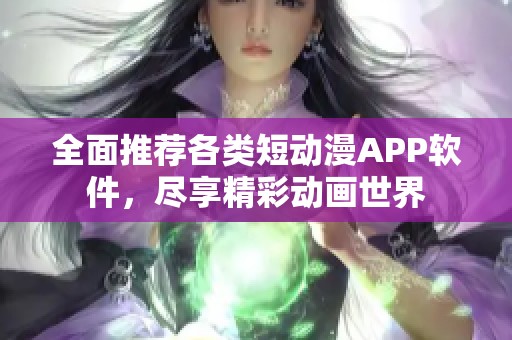 全面推荐各类短动漫APP软件，尽享精彩动画世界