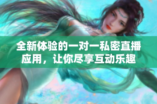 全新体验的一对一私密直播应用，让你尽享互动乐趣