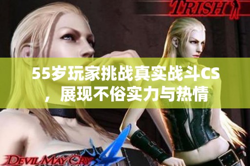 55岁玩家挑战真实战斗CS，展现不俗实力与热情