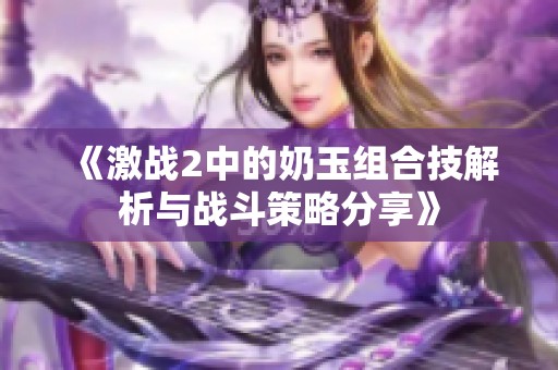 《激战2中的奶玉组合技解析与战斗策略分享》