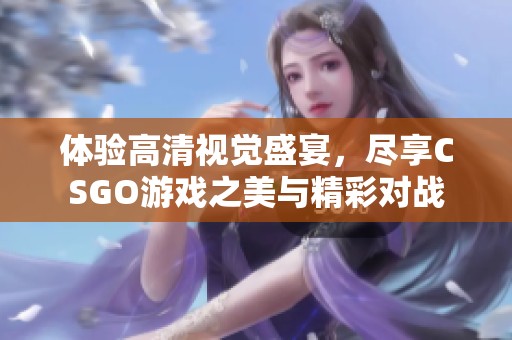 体验高清视觉盛宴，尽享CSGO游戏之美与精彩对战