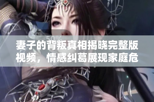 妻子的背叛真相揭晓完整版视频，情感纠葛展现家庭危机