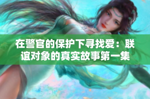 在警官的保护下寻找爱：联谊对象的真实故事第一集