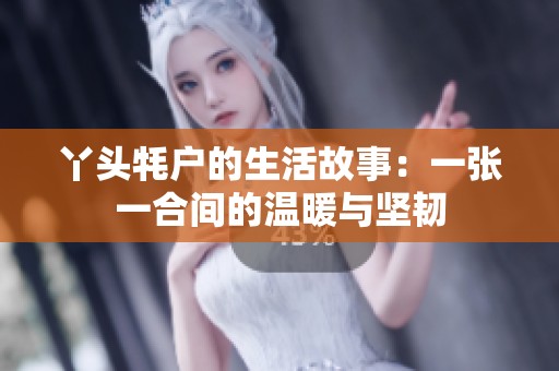 丫头牦户的生活故事：一张一合间的温暖与坚韧
