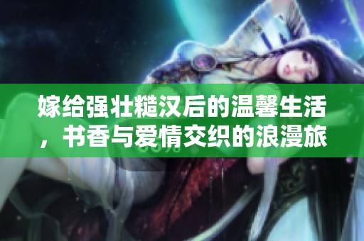 嫁给强壮糙汉后的温馨生活，书香与爱情交织的浪漫旅程