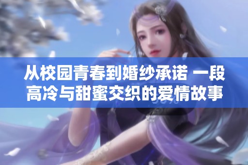 从校园青春到婚纱承诺 一段高冷与甜蜜交织的爱情故事