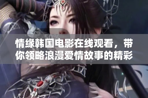 情缘韩国电影在线观看，带你领略浪漫爱情故事的精彩瞬间