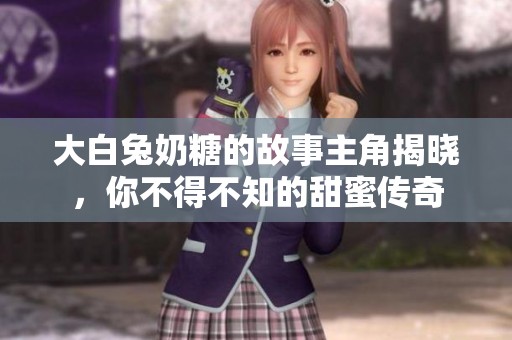大白兔奶糖的故事主角揭晓，你不得不知的甜蜜传奇