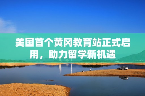 美国首个黄冈教育站正式启用，助力留学新机遇
