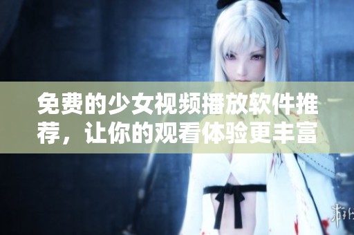 免费的少女视频播放软件推荐，让你的观看体验更丰富
