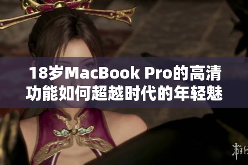 18岁MacBook Pro的高清功能如何超越时代的年轻魅力