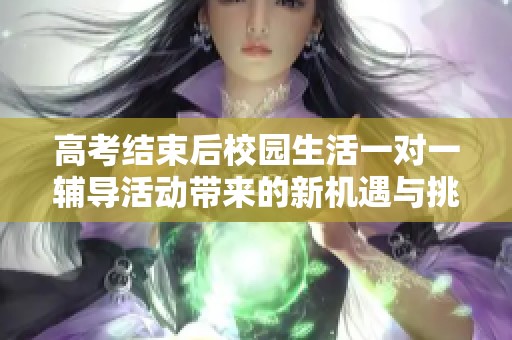 高考结束后校园生活一对一辅导活动带来的新机遇与挑战