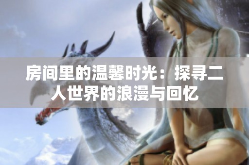 房间里的温馨时光：探寻二人世界的浪漫与回忆