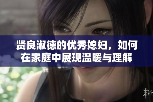 贤良淑德的优秀媳妇，如何在家庭中展现温暖与理解