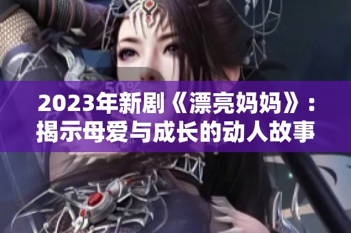 2023年新剧《漂亮妈妈》：揭示母爱与成长的动人故事