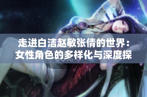 走进白洁赵敏张倩的世界：女性角色的多样化与深度探讨