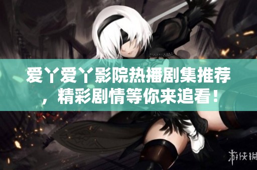 爱丫爱丫影院热播剧集推荐，精彩剧情等你来追看！