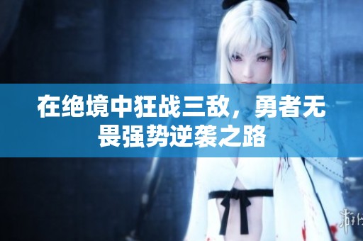 在绝境中狂战三敌，勇者无畏强势逆袭之路
