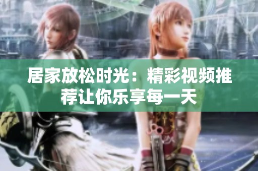 居家放松时光：精彩视频推荐让你乐享每一天