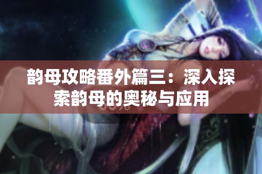 韵母攻略番外篇三：深入探索韵母的奥秘与应用