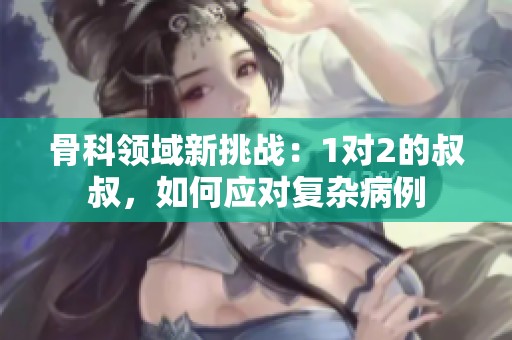 骨科领域新挑战：1对2的叔叔，如何应对复杂病例