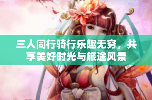 三人同行骑行乐趣无穷，共享美好时光与旅途风景