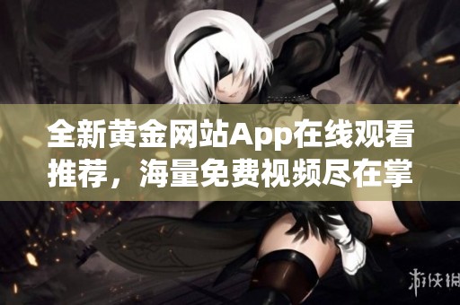 全新黄金网站App在线观看推荐，海量免费视频尽在掌握中