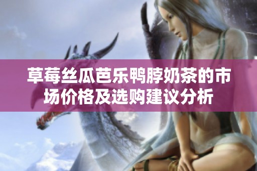 草莓丝瓜芭乐鸭脖奶茶的市场价格及选购建议分析