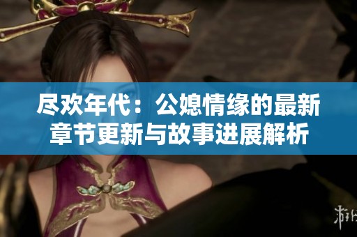 尽欢年代：公媳情缘的最新章节更新与故事进展解析
