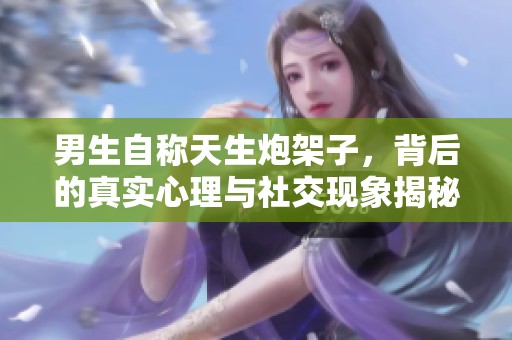 男生自称天生炮架子，背后的真实心理与社交现象揭秘