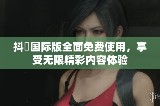 抖抈国际版全面免费使用，享受无限精彩内容体验