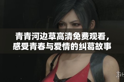 青青河边草高清免费观看，感受青春与爱情的纠葛故事