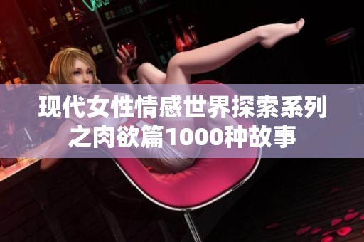 现代女性情感世界探索系列之肉欲篇1000种故事