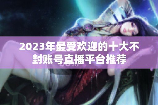 2023年最受欢迎的十大不封账号直播平台推荐