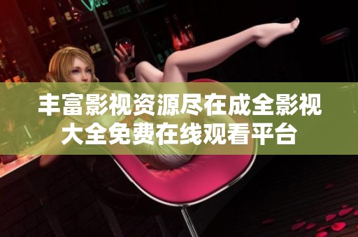 丰富影视资源尽在成全影视大全免费在线观看平台
