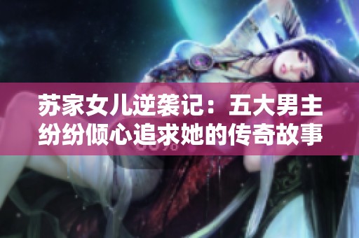 苏家女儿逆袭记：五大男主纷纷倾心追求她的传奇故事