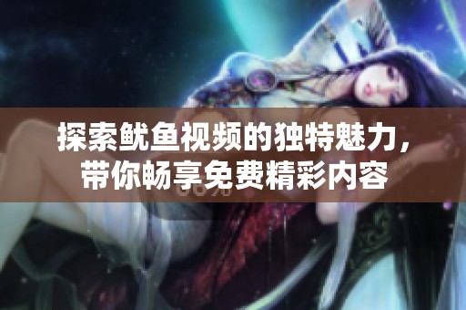 探索鱿鱼视频的独特魅力，带你畅享免费精彩内容