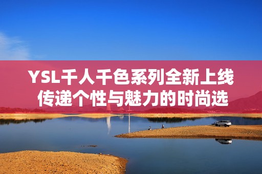 YSL千人千色系列全新上线 传递个性与魅力的时尚选择
