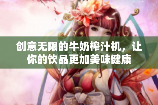 创意无限的牛奶榨汁机，让你的饮品更加美味健康