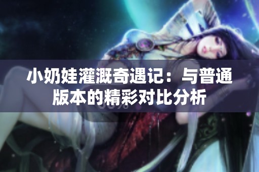 小奶娃灌溉奇遇记：与普通版本的精彩对比分析