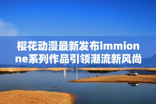 樱花动漫最新发布immionne系列作品引领潮流新风尚