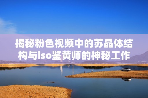 揭秘粉色视频中的苏晶体结构与iso鉴黄师的神秘工作