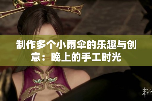 制作多个小雨伞的乐趣与创意：晚上的手工时光